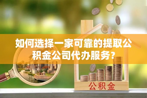 墨玉如何选择一家可靠的提取公积金公司代办服务？