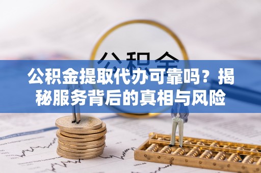 墨玉公积金提取代办可靠吗？揭秘服务背后的真相与风险