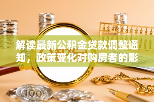 墨玉解读最新公积金贷款调整通知，政策变化对购房者的影响