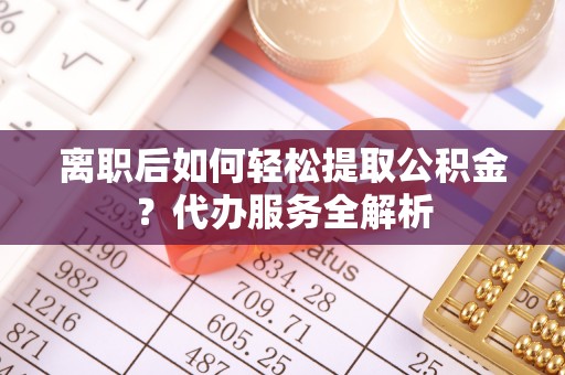 墨玉离职后如何轻松提取公积金？代办服务全解析