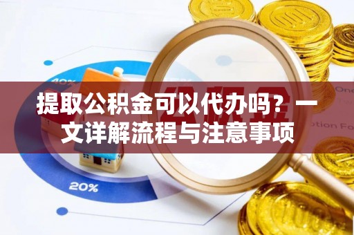 墨玉提取公积金可以代办吗？一文详解流程与注意事项