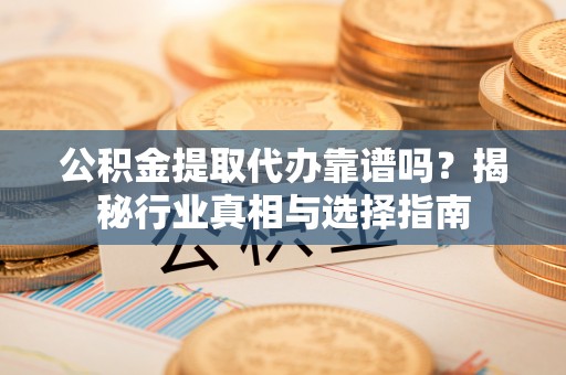 墨玉公积金提取代办靠谱吗？揭秘行业真相与选择指南