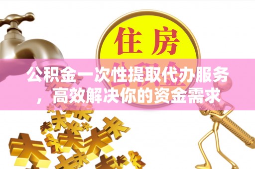 墨玉公积金一次性提取代办服务，高效解决你的资金需求