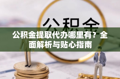 墨玉公积金提取代办哪里有？全面解析与贴心指南