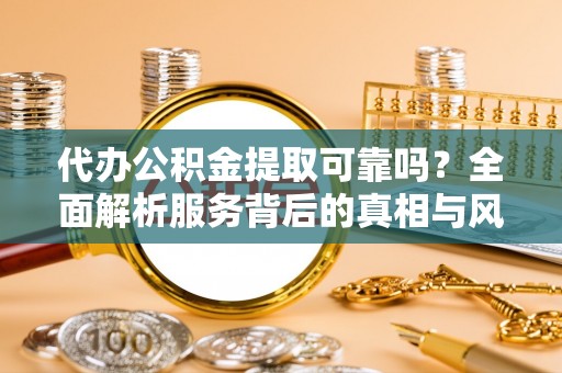 墨玉代办公积金提取可靠吗？全面解析服务背后的真相与风险