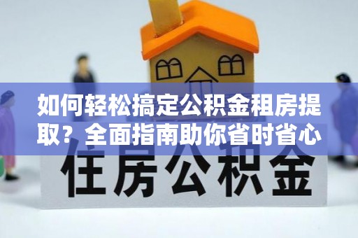 墨玉如何轻松搞定公积金租房提取？全面指南助你省时省心