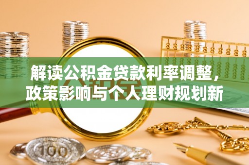 墨玉解读公积金贷款利率调整，政策影响与个人理财规划新思路