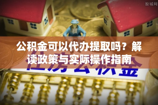 墨玉公积金可以代办提取吗？解读政策与实际操作指南