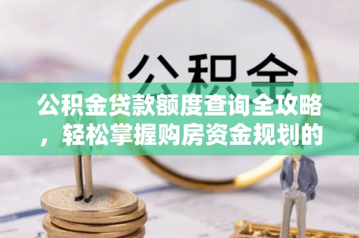墨玉公积金贷款额度查询全攻略，轻松掌握购房资金规划的关键