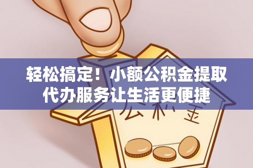 墨玉轻松搞定！小额公积金提取代办服务让生活更便捷