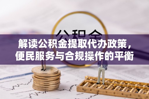墨玉解读公积金提取代办政策，便民服务与合规操作的平衡之道