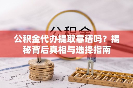 墨玉公积金代办提取靠谱吗？揭秘背后真相与选择指南
