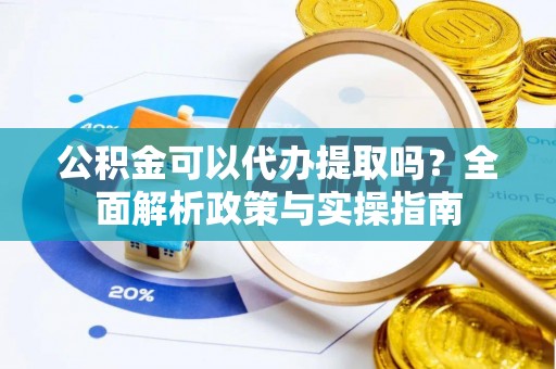 墨玉公积金可以代办提取吗？全面解析政策与实操指南