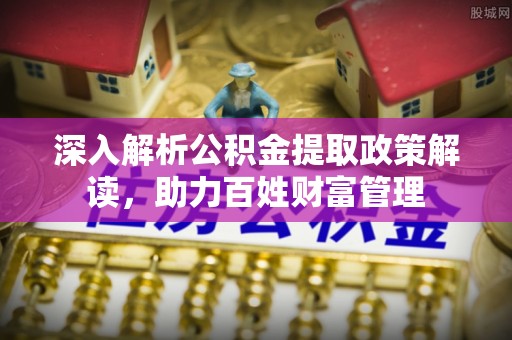 墨玉深入解析公积金提取政策解读，助力百姓财富管理