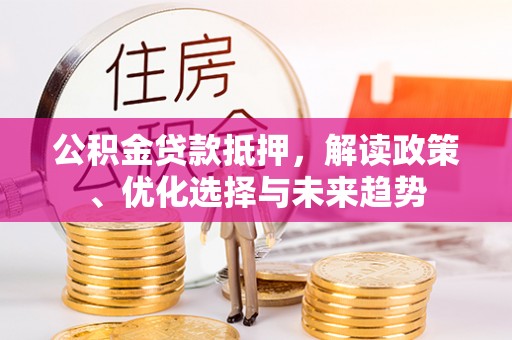 墨玉公积金贷款抵押，解读政策、优化选择与未来趋势