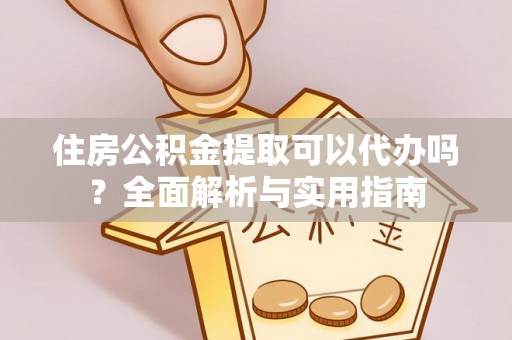 墨玉住房公积金提取可以代办吗？全面解析与实用指南