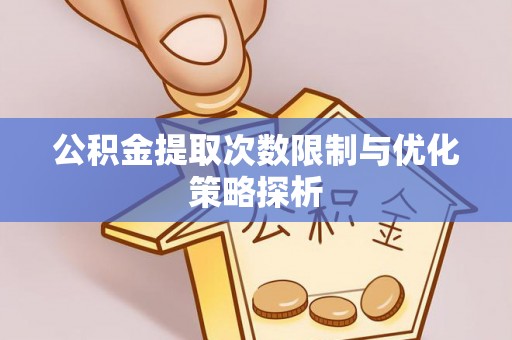 墨玉公积金提取次数限制与优化策略探析