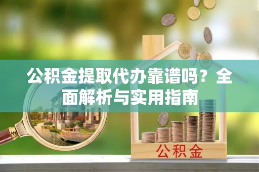 墨玉公积金提取代办靠谱吗？全面解析与实用指南