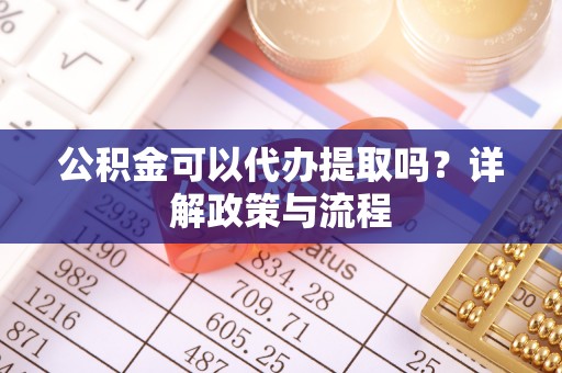 墨玉公积金可以代办提取吗？详解政策与流程