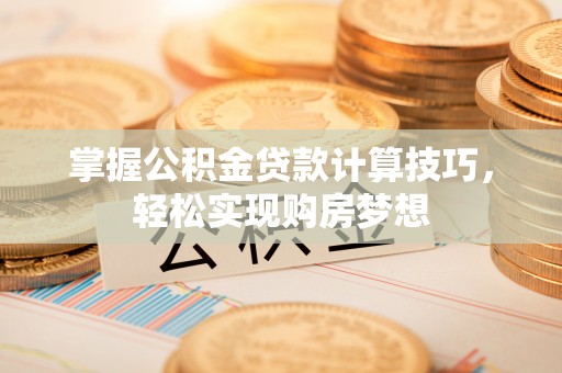 墨玉掌握公积金贷款计算技巧，轻松实现购房梦想