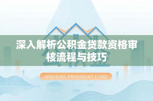 墨玉深入解析公积金贷款资格审核流程与技巧