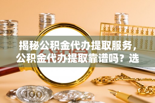 墨玉揭秘公积金代办提取服务，公积金代办提取靠谱吗？选择需谨慎