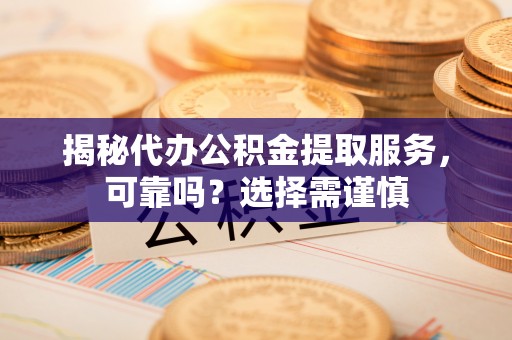 墨玉揭秘代办公积金提取服务，可靠吗？选择需谨慎