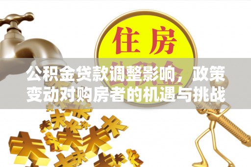墨玉公积金贷款调整影响，政策变动对购房者的机遇与挑战
