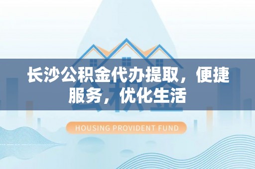 墨玉长沙公积金代办提取，便捷服务，优化生活