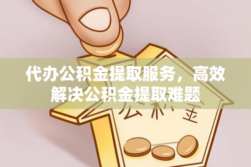 墨玉代办公积金提取服务，高效解决公积金提取难题