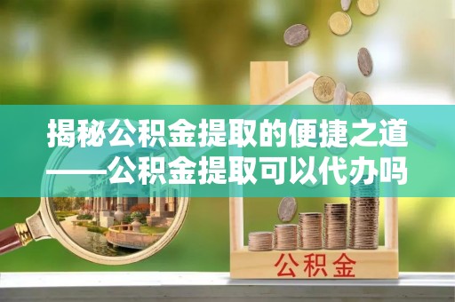 墨玉揭秘公积金提取的便捷之道——公积金提取可以代办吗？