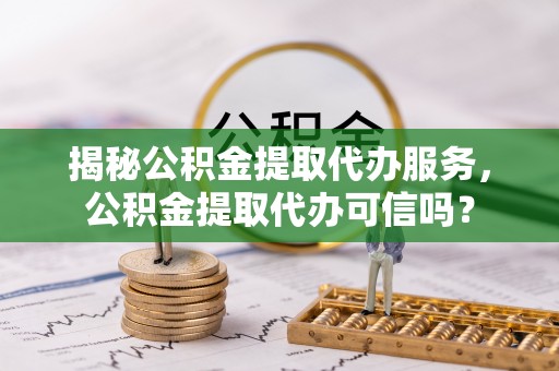 墨玉揭秘公积金提取代办服务，公积金提取代办可信吗？