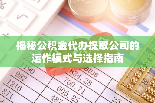 墨玉揭秘公积金代办提取公司的运作模式与选择指南