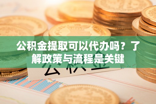 墨玉公积金提取可以代办吗？了解政策与流程是关键