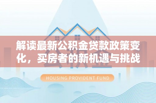 墨玉解读最新公积金贷款政策变化，买房者的新机遇与挑战