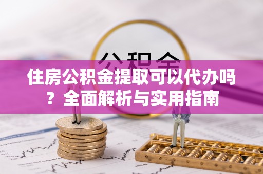 墨玉住房公积金提取可以代办吗？全面解析与实用指南