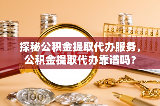 墨玉探秘公积金提取代办服务，公积金提取代办靠谱吗？