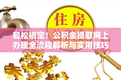墨玉轻松搞定！公积金提取网上办理全流程解析与实用技巧