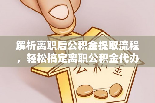 墨玉解析离职后公积金提取流程，轻松搞定离职公积金代办提取手续