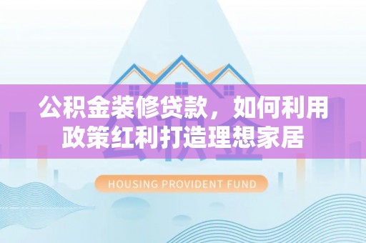 墨玉公积金装修贷款，如何利用政策红利打造理想家居