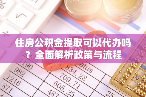 墨玉住房公积金提取可以代办吗？全面解析政策与流程
