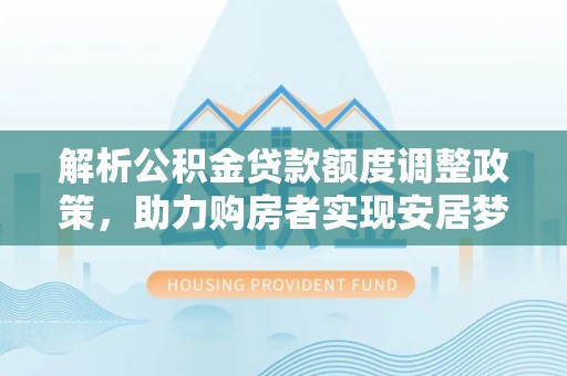 墨玉解析公积金贷款额度调整政策，助力购房者实现安居梦想