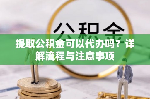 墨玉提取公积金可以代办吗？详解流程与注意事项