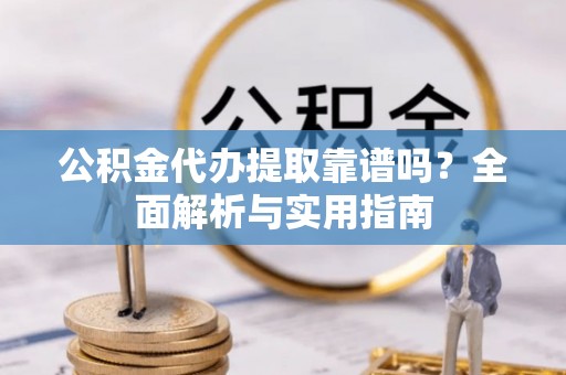 墨玉公积金代办提取靠谱吗？全面解析与实用指南