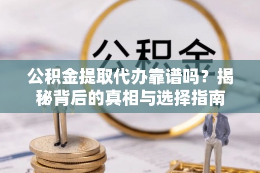 墨玉公积金提取代办靠谱吗？揭秘背后的真相与选择指南