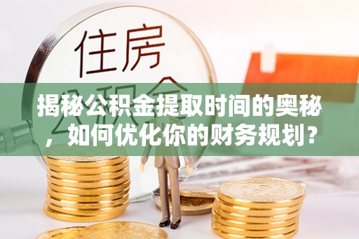 墨玉揭秘公积金提取时间的奥秘，如何优化你的财务规划？