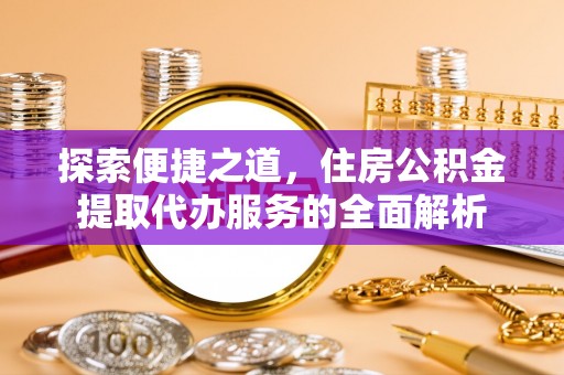 墨玉探索便捷之道，住房公积金提取代办服务的全面解析