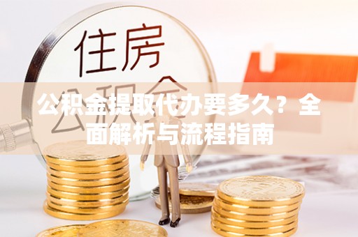 墨玉公积金提取代办要多久？全面解析与流程指南