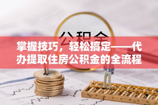 墨玉掌握技巧，轻松搞定——代办提取住房公积金的全流程解析