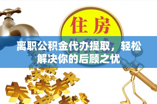 墨玉离职公积金代办提取，轻松解决你的后顾之忧